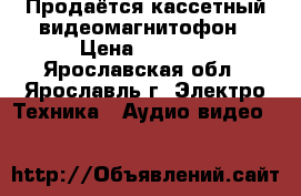 Продаётся кассетный видеомагнитофон › Цена ­ 1 500 - Ярославская обл., Ярославль г. Электро-Техника » Аудио-видео   